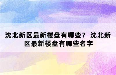 沈北新区最新楼盘有哪些？ 沈北新区最新楼盘有哪些名字